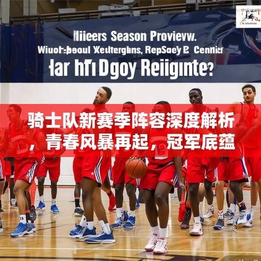 骑士队新赛季阵容深度解析,青春风暴再起,冠军底蕴能否重塑?骑士青春风暴与冠军底蕴,新赛季阵容深度解析 骑士队新赛季阵容深度解析,青春风暴再起,冠军底蕴能否重塑?骑士青春风暴与冠军底蕴,新赛季阵容深度解析