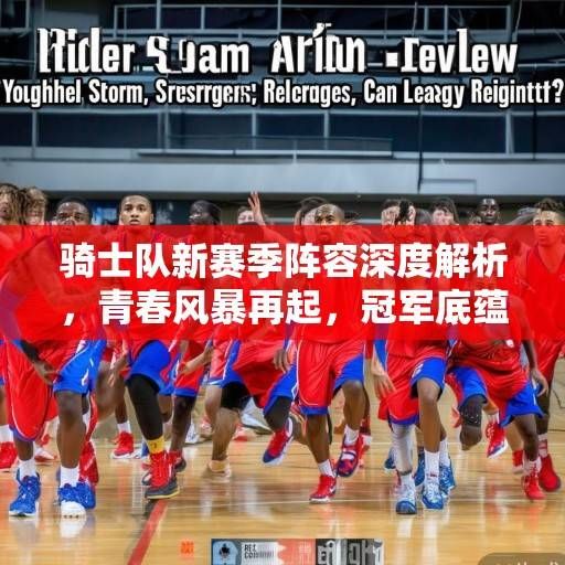 骑士队新赛季阵容深度解析,青春风暴再起,冠军底蕴能否重塑?骑士青春风暴与冠军底蕴,新赛季阵容深度解析 骑士队新赛季阵容深度解析,青春风暴再起,冠军底蕴能否重塑?骑士青春风暴与冠军底蕴,新赛季阵容深度解析