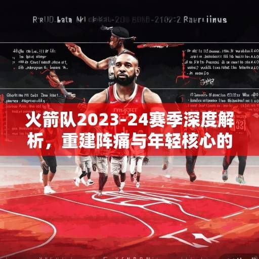 火箭队2023-24赛季深度解析，重建阵痛与年轻核心的成长之路，火箭重建阵痛与年轻核心成长之路