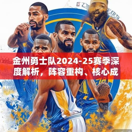 金州勇士队2024-25赛季深度解析，阵容重构、核心成长与争冠之路展望，金州勇士队2024-25赛季，阵容重构、核心成长与争冠之路展望