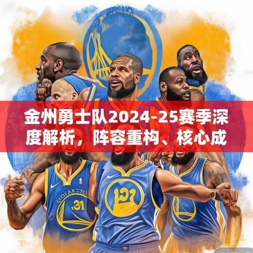 金州勇士队2024-25赛季深度解析，阵容重构、核心成长与争冠之路展望，金州勇士队2024-25赛季，阵容重构、核心成长与争冠之路展望