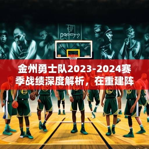 金州勇士队2023-2024赛季战绩深度解析，在重建阵痛中坚守冠军底蕴，金州勇士，重建阵痛中的冠军底蕴坚守
