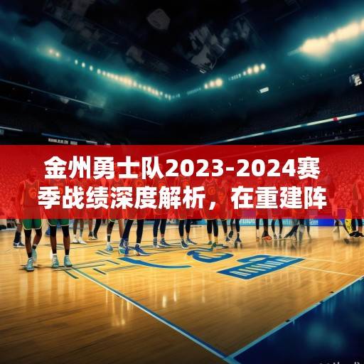 金州勇士队2023-2024赛季战绩深度解析，在重建阵痛中坚守冠军底蕴，金州勇士，重建阵痛中的冠军底蕴坚守