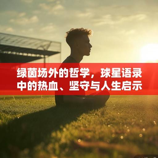 绿茵场外的哲学，球星语录中的热血、坚守与人生启示录，绿茵场外的哲学启示录