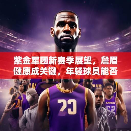 紫金军团新赛季展望，詹眉健康成关键，年轻球员能否扛起复兴大旗？紫金军团复兴，詹眉健康与年轻球员的成长考验