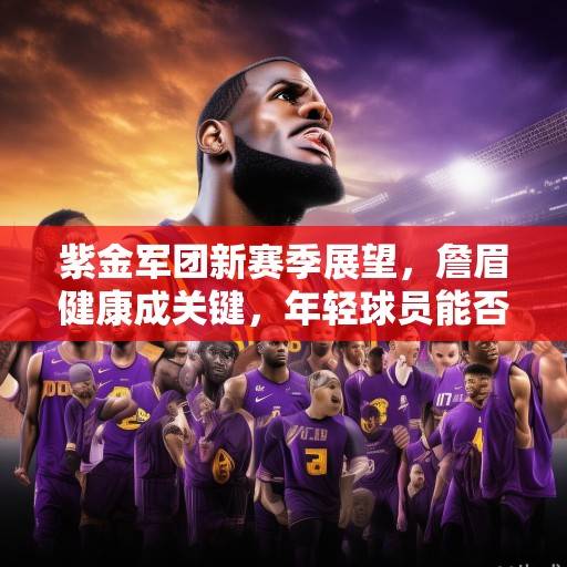 紫金军团新赛季展望，詹眉健康成关键，年轻球员能否扛起复兴大旗？紫金军团复兴，詹眉健康与年轻球员的成长考验