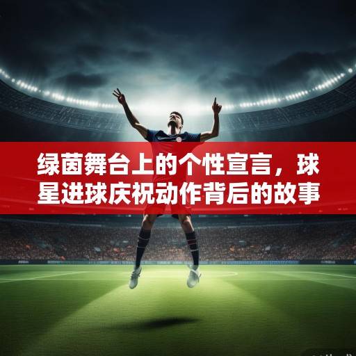 绿茵舞台上的个性宣言，球星进球庆祝动作背后的故事与密码