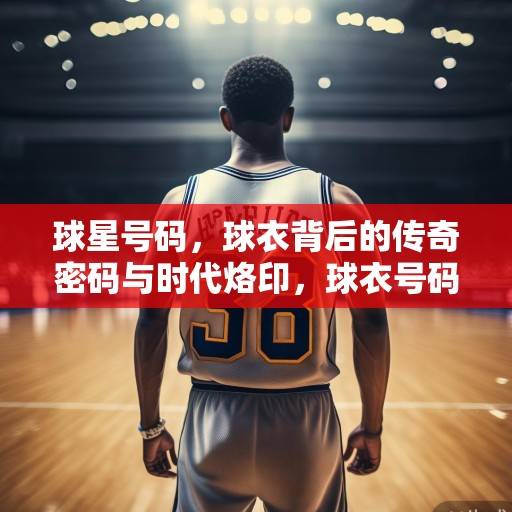 球星号码，球衣背后的传奇密码与时代烙印，球衣号码，传奇密码与时代烙印