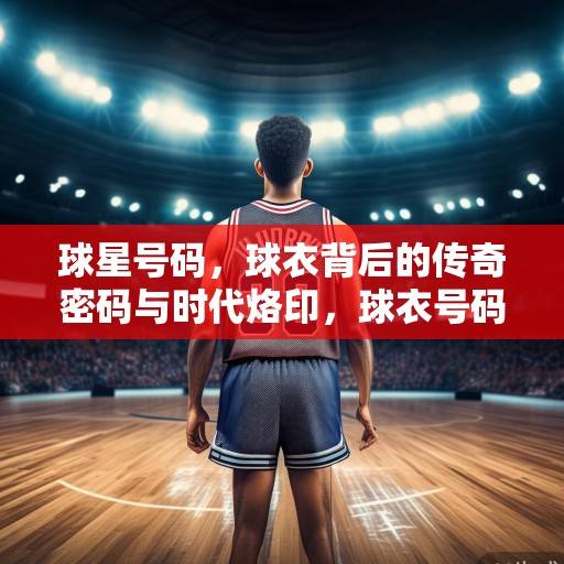 球星号码，球衣背后的传奇密码与时代烙印，球衣号码，传奇密码与时代烙印