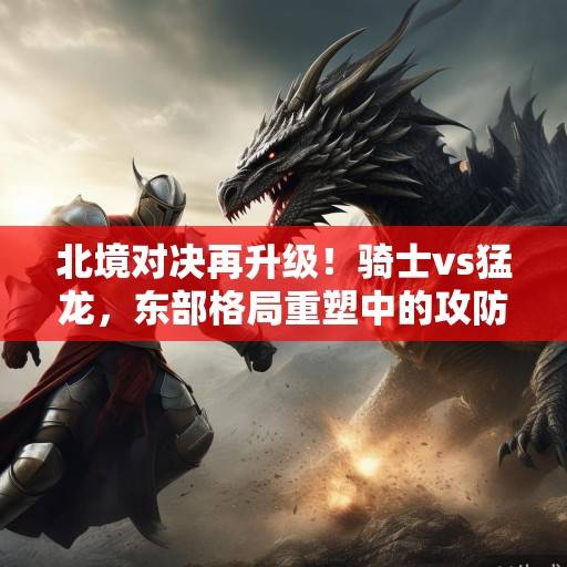 北境对决再升级!骑士vs猛龙,东部格局重塑中的攻防博弈与宿命对决,北境对决,骑士vs猛龙,东部格局重塑中的攻防博弈与宿命对决 北境对决再升级!骑士vs猛龙,东部格局重塑中的攻防博弈与宿命对决,北境对决,骑士vs猛龙,东部格局重塑中的攻防博弈与宿命对决