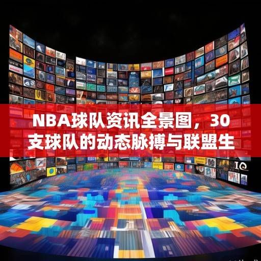 NBA球队资讯全景图，30支球队的动态脉搏与联盟生态，NBA球队动态全景图，30队脉搏与联盟生态扫描