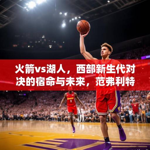 火箭vs湖人，西部新生代对决的宿命与未来，范弗利特关键球定胜负，申京内线统治力展露锋芒，火箭vs湖人，新生代宿命对决，范弗利特关键球与申京统治力闪耀