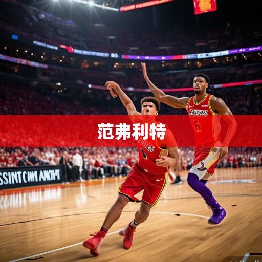 火箭vs湖人，西部新生代对决的宿命与未来，范弗利特关键球定胜负，申京内线统治力展露锋芒，火箭vs湖人，新生代宿命对决，范弗利特关键球与申京统治力闪耀