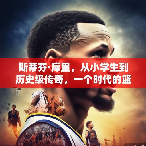斯蒂芬·库里，从小学生到历史级传奇，一个时代的篮球革命与永恒追求，库里，从小学生到历史级传奇的时代革命与永恒追求