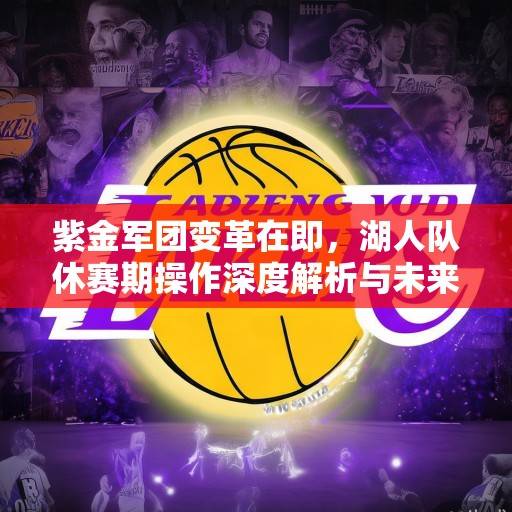 紫金军团变革在即，湖人队休赛期操作深度解析与未来展望，湖人休赛期变革，紫金军团的重建之路与未来展望