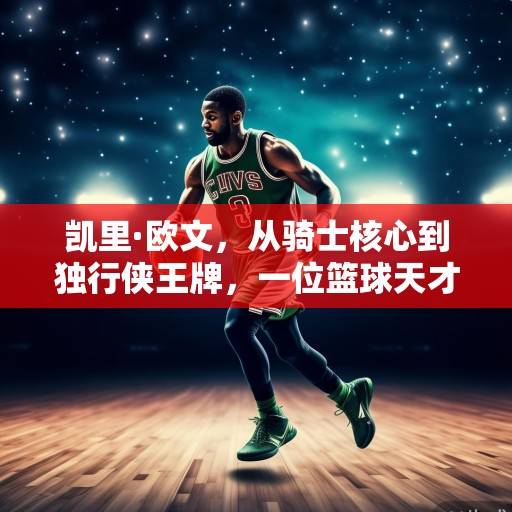 凯里·欧文，从骑士核心到独行侠王牌，一位篮球天才的蜕变与传承，凯里·欧文，从骑士核心到独行侠王牌的蜕变与传承