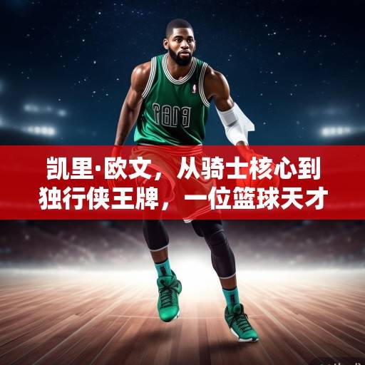 凯里·欧文，从骑士核心到独行侠王牌，一位篮球天才的蜕变与传承，凯里·欧文，从骑士核心到独行侠王牌的蜕变与传承