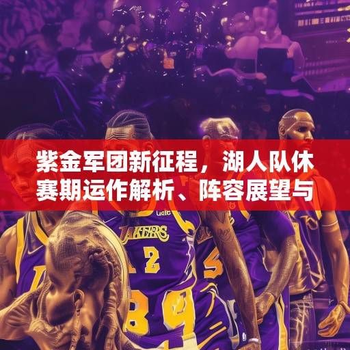 紫金军团新征程，湖人队休赛期运作解析、阵容展望与争冠策略深度剖析，紫金军团新征程，湖人队休赛期运作解析、阵容展望与争冠策略深度剖析