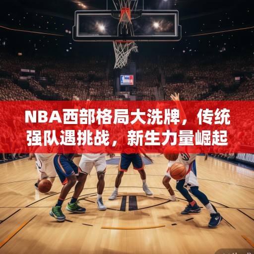 NBA西部格局大洗牌，传统强队遇挑战，新生力量崛起争冠版图，NBA西部格局洗牌，传统强队遇挑战，新生力量崛起争冠