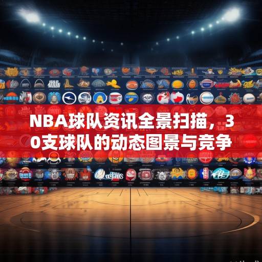 NBA球队资讯全景扫描，30支球队的动态图景与竞争格局解析，NBA球队全景扫描，30队动态与竞争格局解析