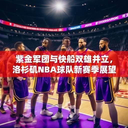 紫金军团与快船双雄并立，洛杉矶NBA球队新赛季展望与深度解析，紫金军团与快船双雄并立，洛杉矶NBA新赛季展望与深度解析