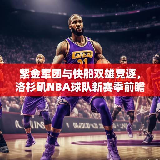 紫金军团与快船双雄竞逐,洛杉矶NBA球队新赛季前瞻与动态解析 紫金军团与快船双雄竞逐,洛杉矶NBA球队新赛季前瞻与动态解析