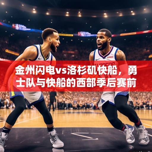 金州闪电vs洛杉矶快船，勇士队与快船的西部季后赛前瞻，库里保罗巅峰对决再续前缘，库里保罗巅峰对决再续前缘