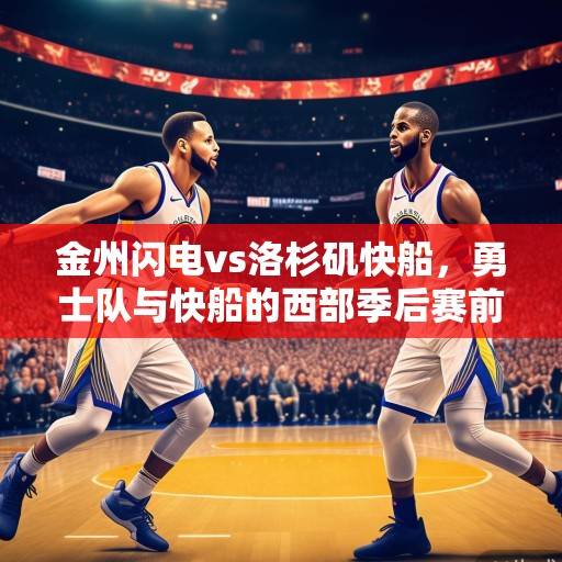 金州闪电vs洛杉矶快船，勇士队与快船的西部季后赛前瞻，库里保罗巅峰对决再续前缘，库里保罗巅峰对决再续前缘