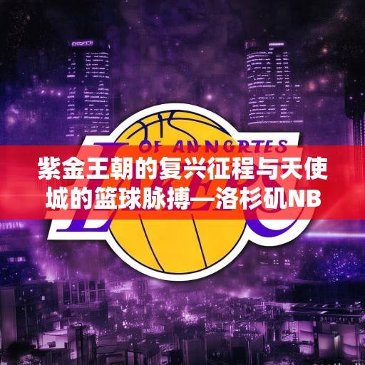紫金王朝的复兴征程与天使城的篮球脉搏—洛杉矶NBA球队2023-2024赛季深度解析，紫金王朝与天使城，2023-2024赛季洛杉矶NBA球队深度解析