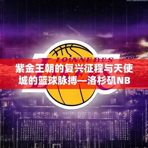 紫金王朝的复兴征程与天使城的篮球脉搏—洛杉矶NBA球队2023-2024赛季深度解析,紫金王朝与天使城,2023-2024赛季洛杉矶NBA球队深度解析 紫金王朝的复兴征程与天使城的篮球脉搏—洛杉矶NBA球队2023-2024赛季深度解析,紫金王朝与天使城,2023-2024赛季洛杉矶NBA球队深度解析