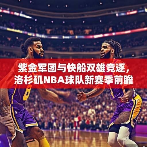 紫金军团与快船双雄竞逐,洛杉矶NBA球队新赛季前瞻与动态解析,紫金军团快船双雄竞逐 洛城NBA新赛季前瞻解析 紫金军团与快船双雄竞逐,洛杉矶NBA球队新赛季前瞻与动态解析,紫金军团快船双雄竞逐 洛城NBA新赛季前瞻解析