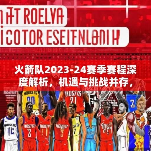 火箭队2023-24赛季赛程深度解析，机遇与挑战并存，青年军开启重建新征程，火箭队2023-24赛季，青年军重建的机遇与挑战征程