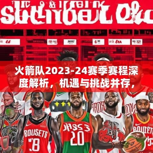 火箭队2023-24赛季赛程深度解析，机遇与挑战并存，青年军开启重建新征程，火箭队2023-24赛季，青年军重建的机遇与挑战征程
