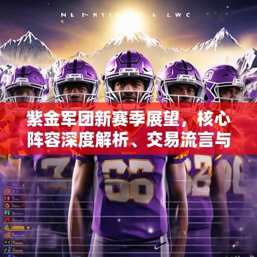 紫金军团新赛季展望，核心阵容深度解析、交易流言与争冠之路的机遇挑战，紫金军团新赛季，争冠之路的机遇与挑战解析