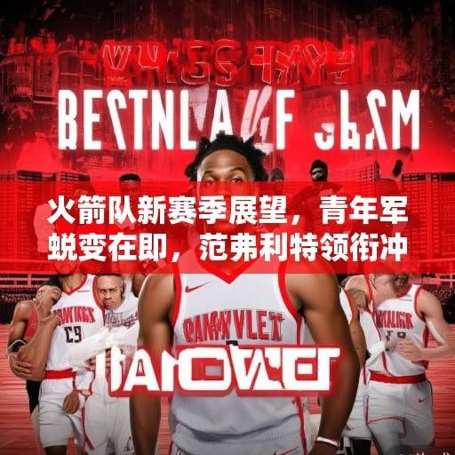 火箭队新赛季展望，青年军蜕变在即，范弗利特领衔冲击季后赛