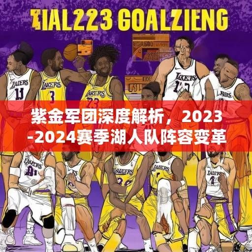 紫金军团深度解析，2023-2024赛季湖人队阵容变革、战术体系与争冠前景展望，紫金军团变革与争冠前景解析