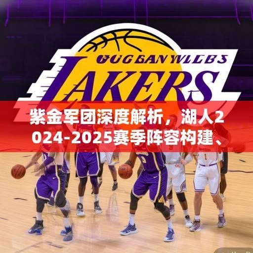 紫金军团深度解析,湖人2024-2025赛季阵容构建、战术革新与争冠前景展望,紫金军团2024-2025,阵容、战术与争冠前景解析 紫金军团深度解析,湖人2024-2025赛季阵容构建、战术革新与争冠前景展望,紫金军团2024-2025,阵容、战术与争冠前景解析