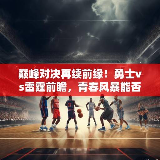 巅峰对决再续前缘！勇士vs雷霆前瞻，青春风暴能否撼动王朝根基？巅峰对决，青春风暴能否撼动王朝根基？