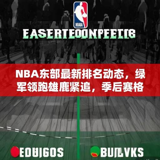 NBA东部最新排名动态，绿军领跑雄鹿紧追，季后赛格局暗藏变数，NBA东部最新排名，绿军领跑雄鹿紧追，季后赛格局暗藏变数