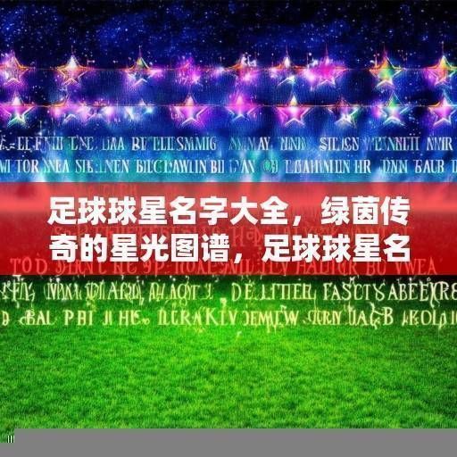 足球球星名字大全，绿茵传奇的星光图谱，足球球星名字大全，绿茵传奇的星光图谱
