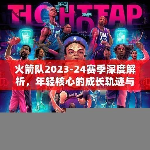 火箭队2023-24赛季深度解析，年轻核心的成长轨迹与未来战略布局，火箭队青春风暴，成长轨迹与未来布局