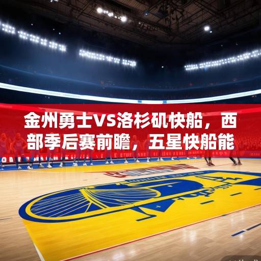 金州勇士VS洛杉矶快船，西部季后赛前瞻，五星快船能否破解勇士死亡五小魔咒？五星快船能否破解勇士死亡五小魔咒？