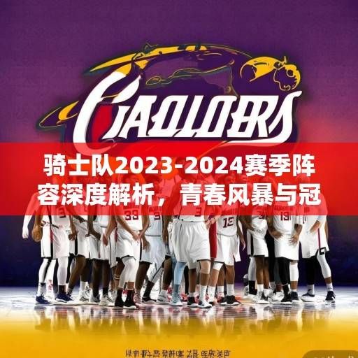 骑士队2023-2024赛季阵容深度解析,青春风暴与冠军底蕴的融合,骑士青春风暴与冠军底蕴的融合,2023-2024赛季阵容深度解析 骑士队2023-2024赛季阵容深度解析,青春风暴与冠军底蕴的融合,骑士青春风暴与冠军底蕴的融合,2023-2024赛季阵容深度解析