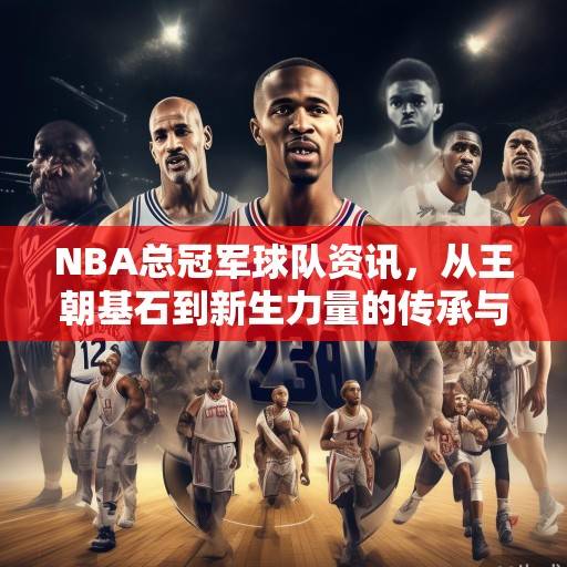 NBA总冠军球队资讯，从王朝基石到新生力量的传承与蜕变，王朝基石到新生力量，NBA总冠军传承与蜕变
