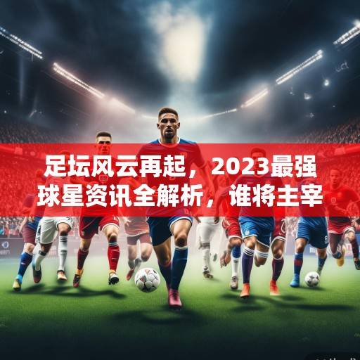 足坛风云再起，2023最强球星资讯全解析，谁将主宰新赛季？2023足坛最强球星解析，谁将主宰新赛季？