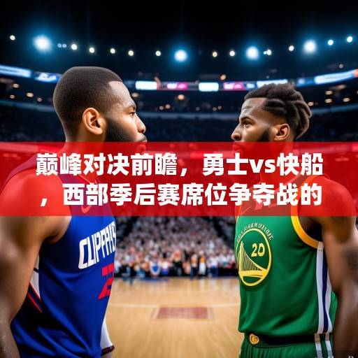 巅峰对决前瞻，勇士vs快船，西部季后赛席位争夺战的关键一役，勇士vs快船，西部季后赛席位生死战