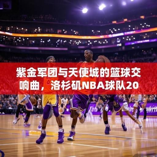 紫金军团与天使城的篮球交响曲，洛杉矶NBA球队2023-2024赛季深度解析，紫金军团与天使城的篮球交响曲