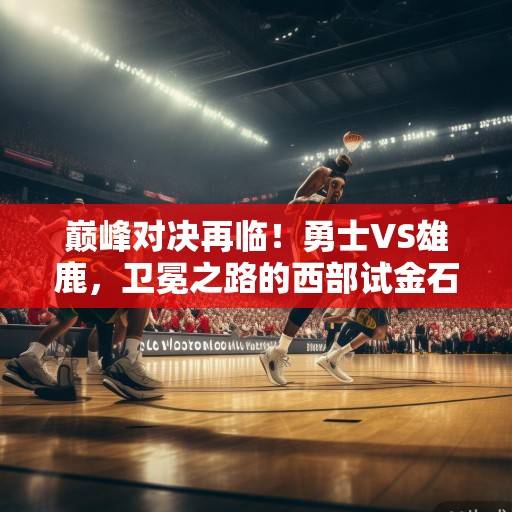 巅峰对决再临!勇士VS雄鹿,卫冕之路的西部试金石与历史恩怨新章,巅峰对决再临!勇士VS雄鹿,卫冕之路的西部试金石与历史恩怨新章 巅峰对决再临!勇士VS雄鹿,卫冕之路的西部试金石与历史恩怨新章,巅峰对决再临!勇士VS雄鹿,卫冕之路的西部试金石与历史恩怨新章