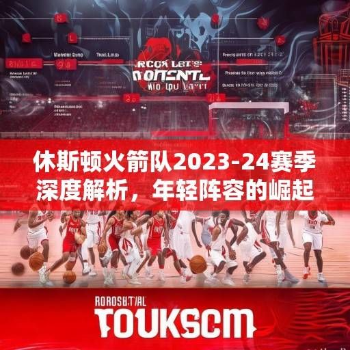 休斯顿火箭队2023-24赛季深度解析，年轻阵容的崛起与未来展望，火箭青春风暴，2023-24赛季崛起与未来展望