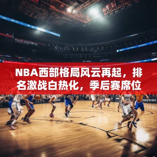 NBA西部格局风云再起，排名激战白热化，季后赛席位争夺进入生死时速
